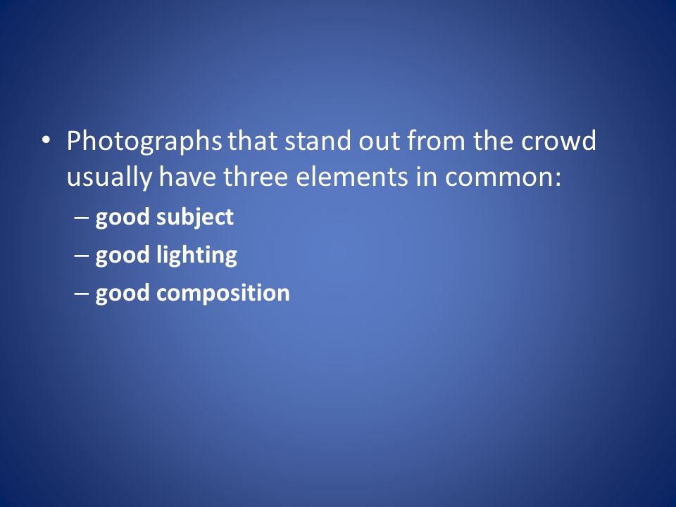 Photographs that stand out from the crowd usually have three elements in common: – good subject – good lighting – good composition