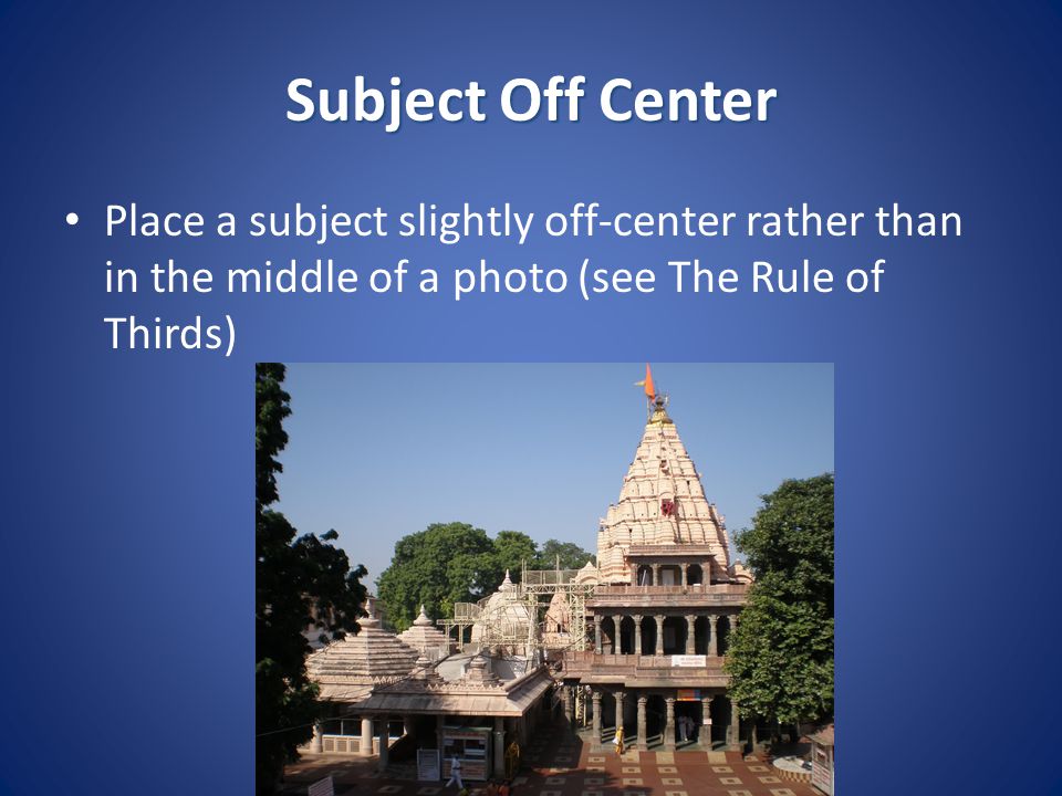 Subject Off Center Place a subject slightly off-center rather than in the middle of a photo (see The Rule of Thirds)