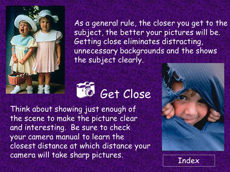  Get Close As a general rule, the closer you get to the subject, the better your pictures will be.