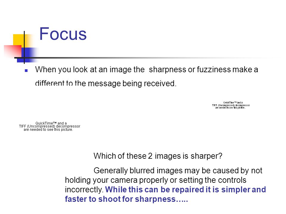 Focus When you look at an image the sharpness or fuzziness make a different to the message being received.