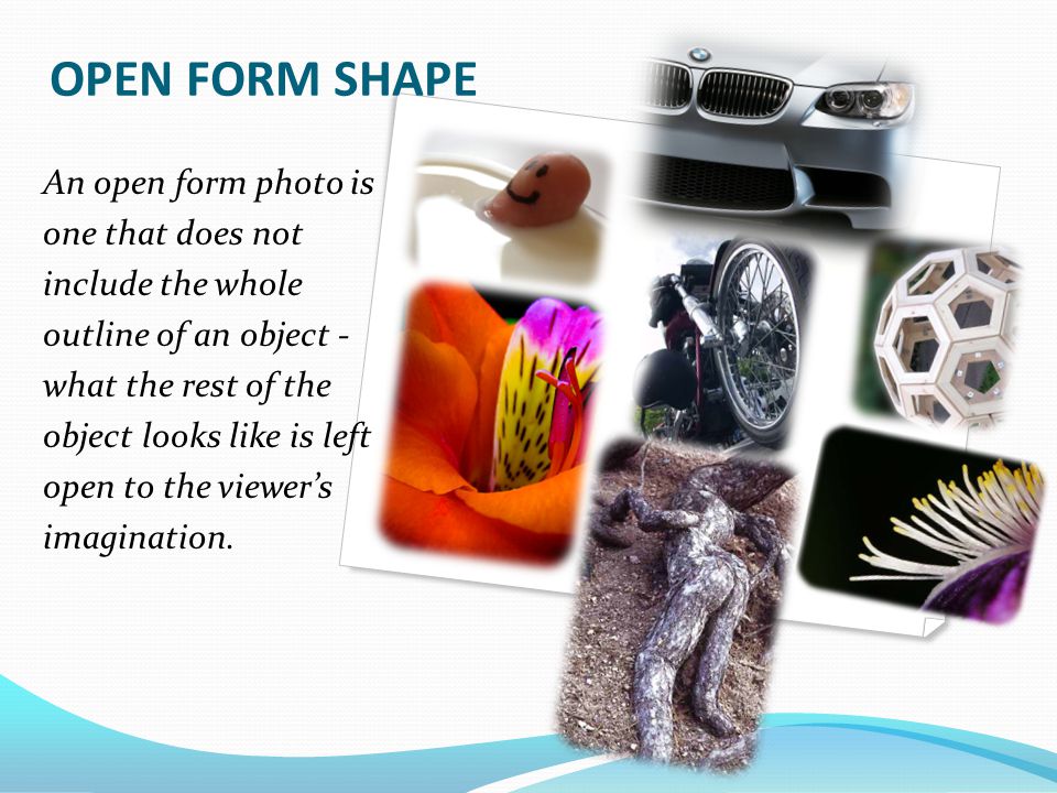 OPEN FORM SHAPE An open form photo is one that does not include the whole outline of an object - what the rest of the object looks like is left open to the viewer’s imagination.