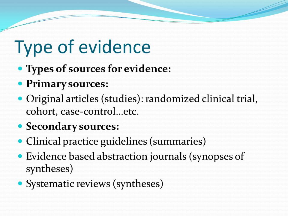 Type of evidence Types of sources for evidence: Primary sources: Original articles (studies): randomized clinical trial, cohort, case-control…etc.