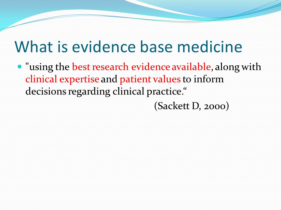 What is evidence base medicine using the best research evidence available, along with clinical expertise and patient values to inform decisions regarding clinical practice. (Sackett D, 2000)