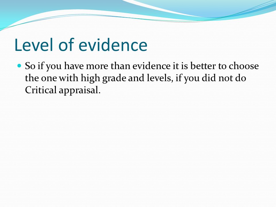 Level of evidence So if you have more than evidence it is better to choose the one with high grade and levels, if you did not do Critical appraisal.