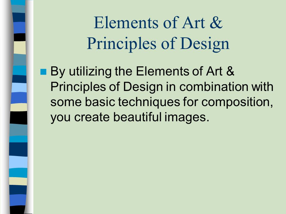 Elements of Art & Principles of Design By utilizing the Elements of Art & Principles of Design in combination with some basic techniques for composition, you create beautiful images.