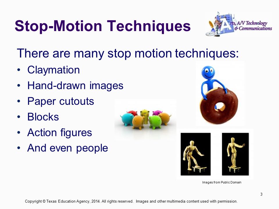 Stop-Motion Techniques There are many stop motion techniques: Claymation Hand-drawn images Paper cutouts Blocks Action figures And even people 3 Copyright © Texas Education Agency, 2014.