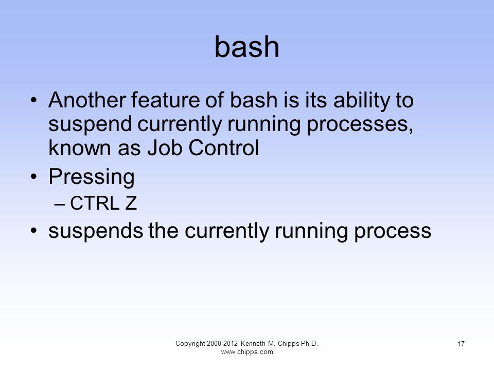 bash Another feature of bash is its ability to suspend currently running processes, known as Job Control Pressing –CTRL Z suspends the currently running process Copyright Kenneth M.
