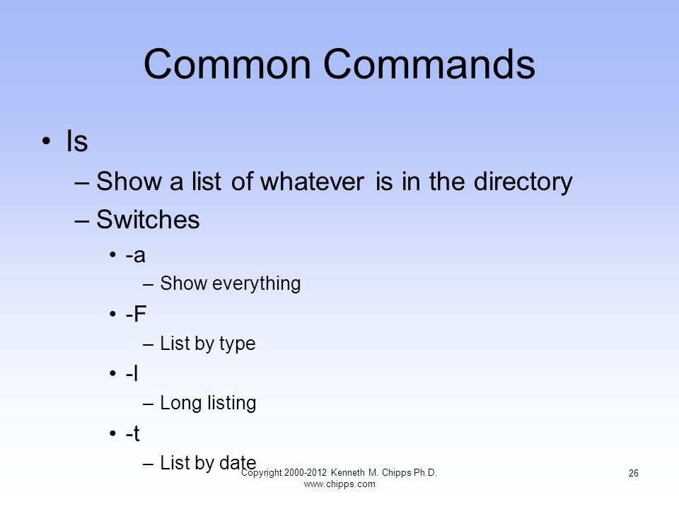 Common Commands ls –Show a list of whatever is in the directory –Switches -a –Show everything -F –List by type -l –Long listing -t –List by date Copyright Kenneth M.