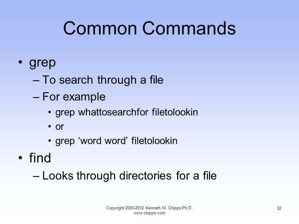 Common Commands grep –To search through a file –For example grep whattosearchfor filetolookin or grep ‘word word’ filetolookin find –Looks through directories for a file Copyright Kenneth M.