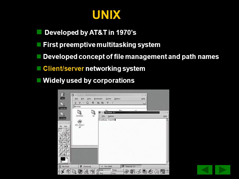 UNIX Developed by AT&T in 1970’s First preemptive multitasking system Developed concept of file management and path names Client/server networking system Widely used by corporations