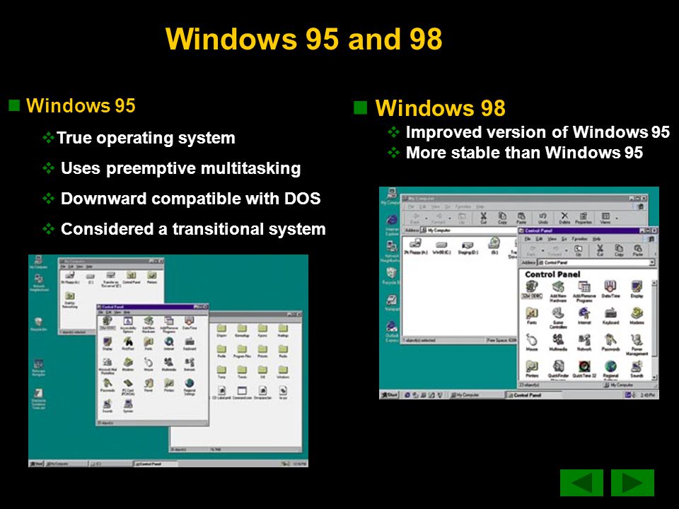Windows 95 and 98 Windows 95  True operating system  Uses preemptive multitasking  Downward compatible with DOS  Considered a transitional system Windows 98  Improved version of Windows 95  More stable than Windows 95