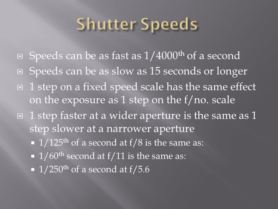  Speeds can be as fast as 1/4000 th of a second  Speeds can be as slow as 15 seconds or longer  1 step on a fixed speed scale has the same effect on the exposure as 1 step on the f/no.
