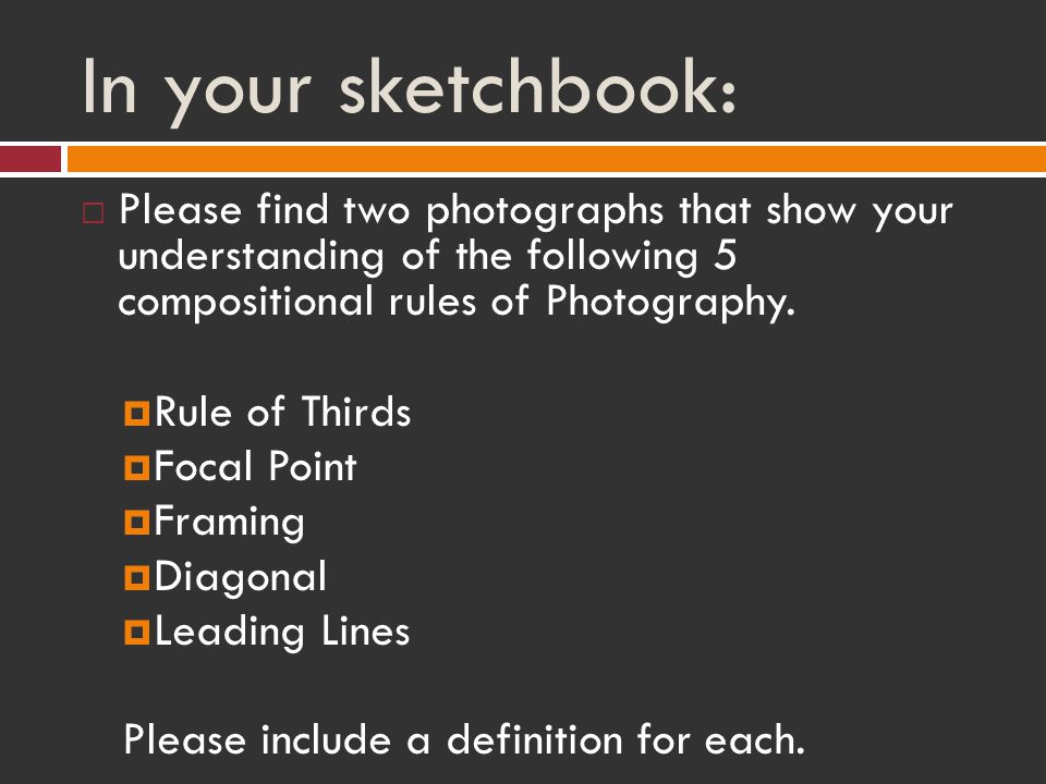 In your sketchbook:  Please find two photographs that show your understanding of the following 5 compositional rules of Photography.