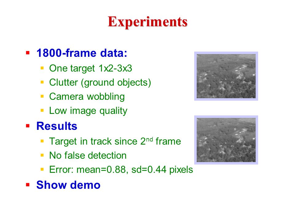 Experiments  1800-frame data:  One target 1x2-3x3  Clutter (ground objects)  Camera wobbling  Low image quality  Results  Target in track since 2 nd frame  No false detection  Error: mean=0.88, sd=0.44 pixels  Show demo