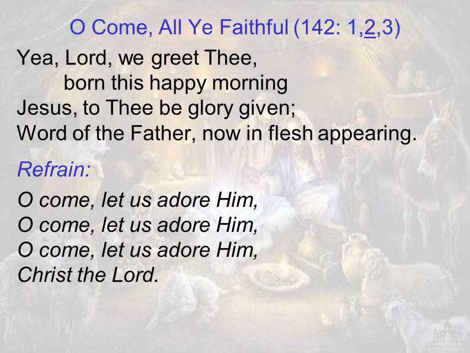 O Come, All Ye Faithful (142: 1,2,3) O come, all ye faithful, joyful and triumphant, O come ye, O come ye, to Bethlehem.