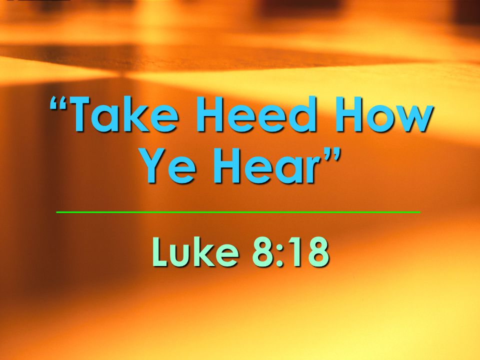 Luke 8:18 Take Heed How Ye Hear