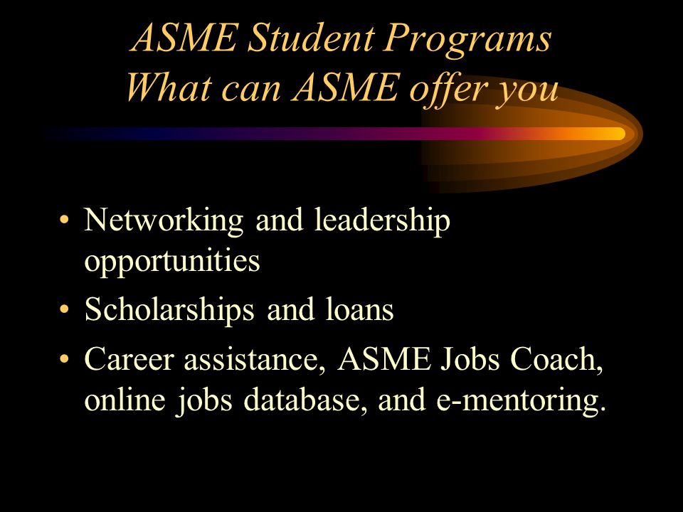 ASME Student Programs What can ASME offer you Networking and leadership opportunities Scholarships and loans Career assistance, ASME Jobs Coach, online jobs database, and e-mentoring.
