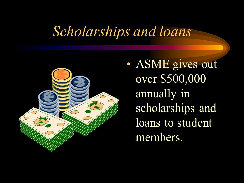 Scholarships and loans ASME gives out over $500,000 annually in scholarships and loans to student members.
