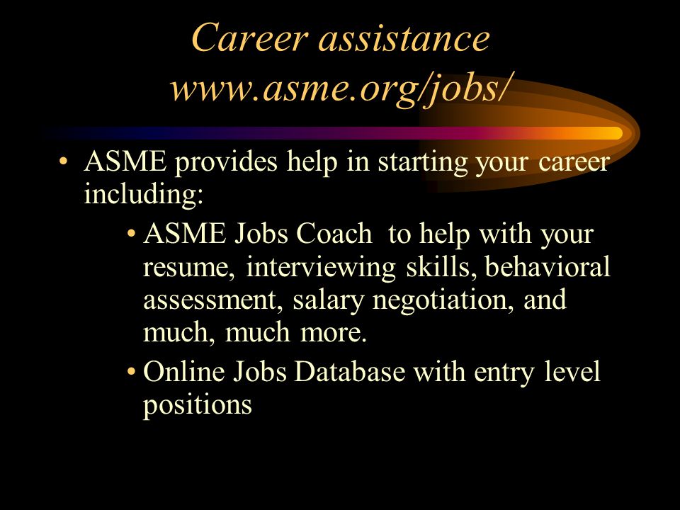 Career assistance   ASME provides help in starting your career including: ASME Jobs Coach to help with your resume, interviewing skills, behavioral assessment, salary negotiation, and much, much more.