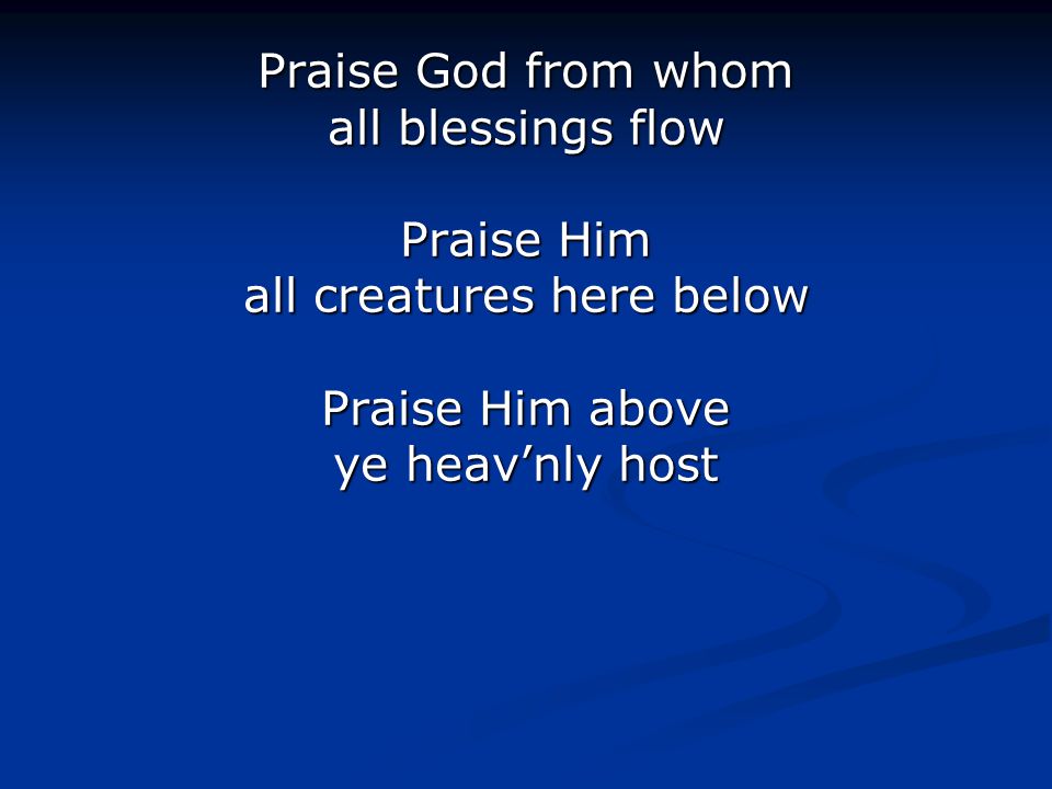 Praise God from whom all blessings flow Praise Him all creatures here below Praise Him above ye heav’nly host