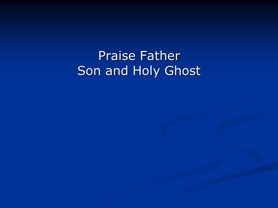 Praise Father Son and Holy Ghost Praise Father Son and Holy Ghost