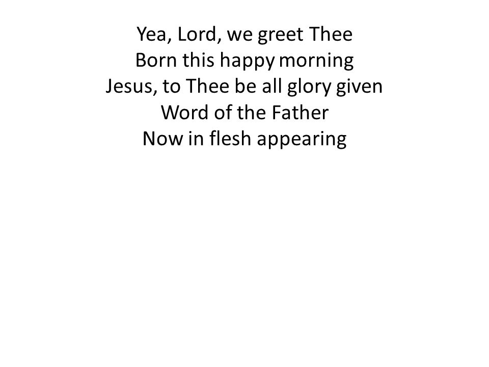 Yea, Lord, we greet Thee Born this happy morning Jesus, to Thee be all glory given Word of the Father Now in flesh appearing