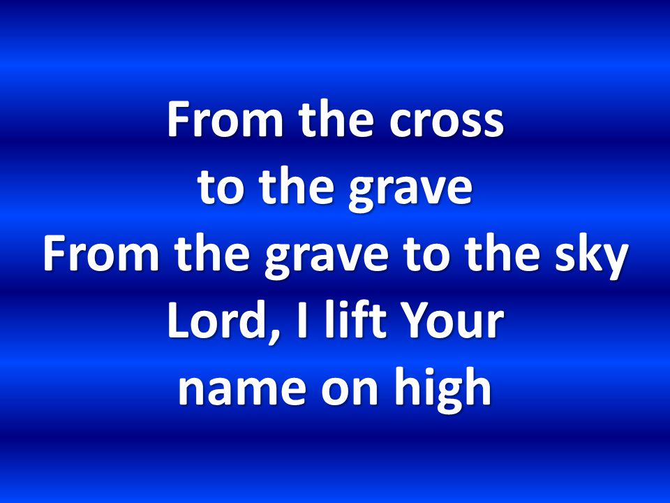 From the cross to the grave From the grave to the sky Lord, I lift Your name on high