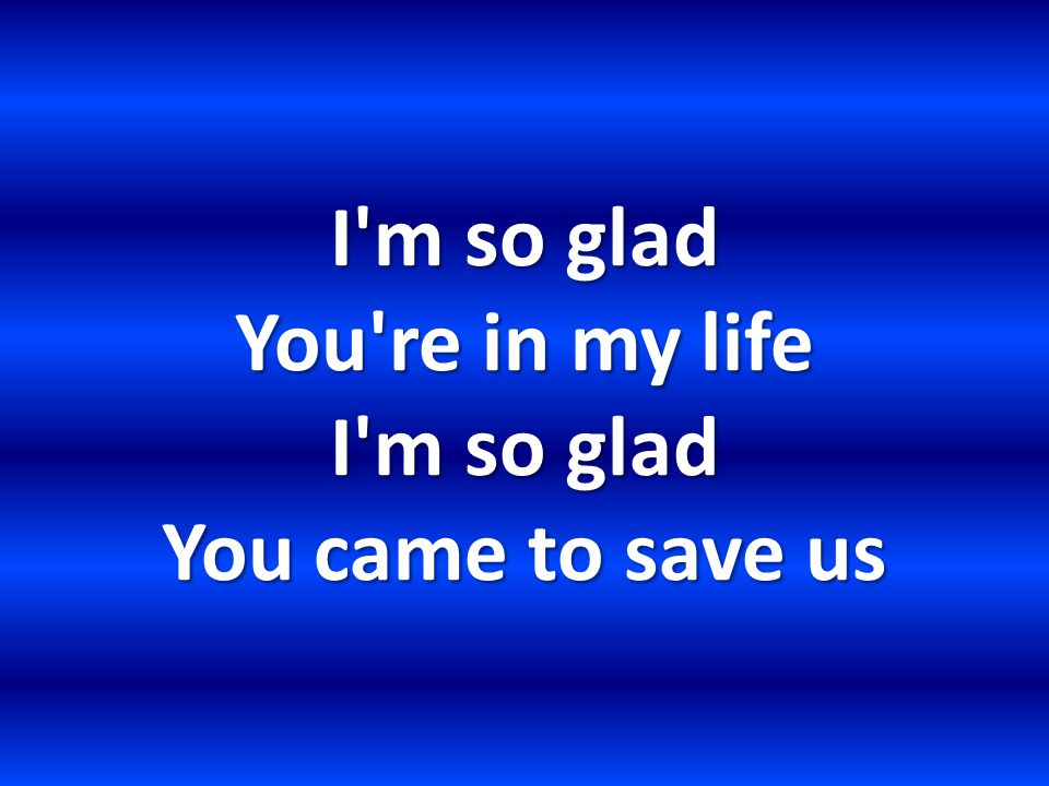 I m so glad You re in my life I m so glad You came to save us