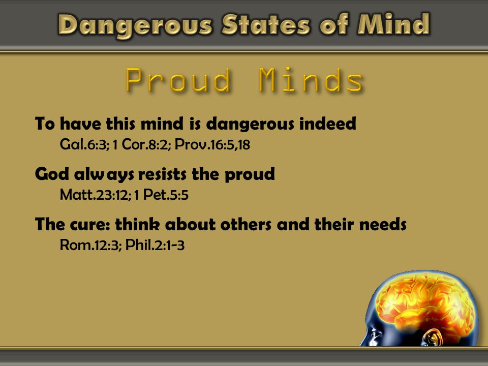 To have this mind is dangerous indeed Gal.6:3; 1 Cor.8:2; Prov.16:5,18 God always resists the proud Matt.23:12; 1 Pet.5:5 The cure: think about others and their needs Rom.12:3; Phil.2:1-3