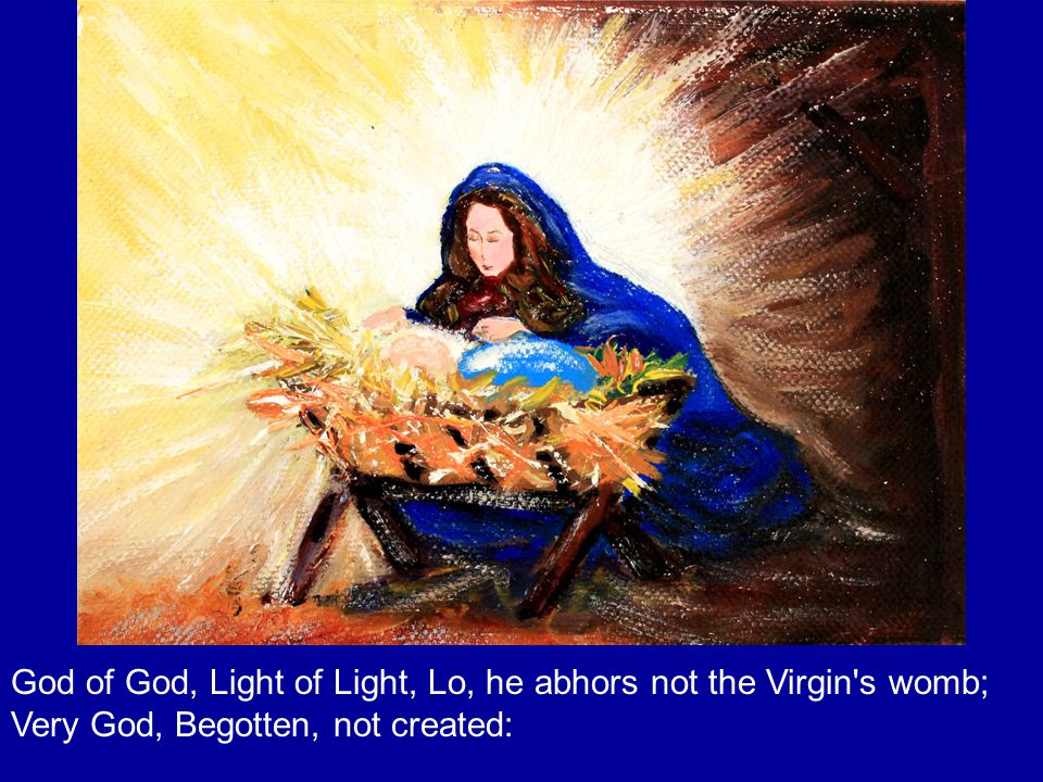 God of God, Light of Light, Lo, he abhors not the Virgin s womb; Very God, Begotten, not created: