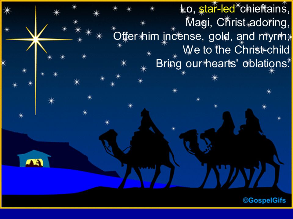 Lo, star-led chieftains, Magi, Christ adoring, Offer him incense, gold, and myrrh; We to the Christ-child Bring our hearts oblations: