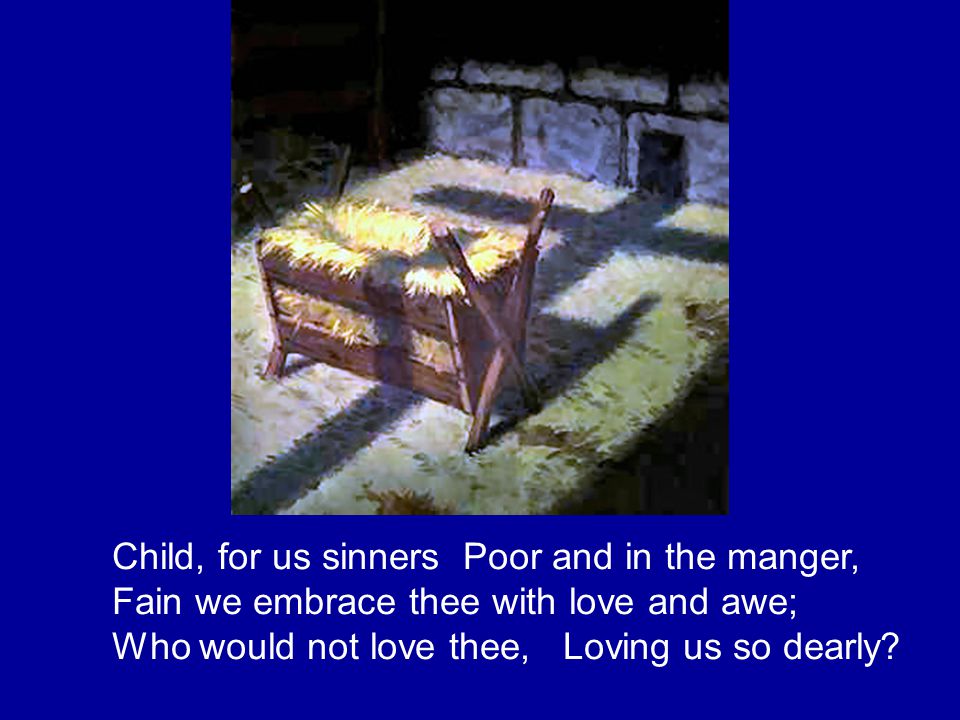 Child, for us sinners Poor and in the manger, Fain we embrace thee with love and awe; Who would not love thee, Loving us so dearly