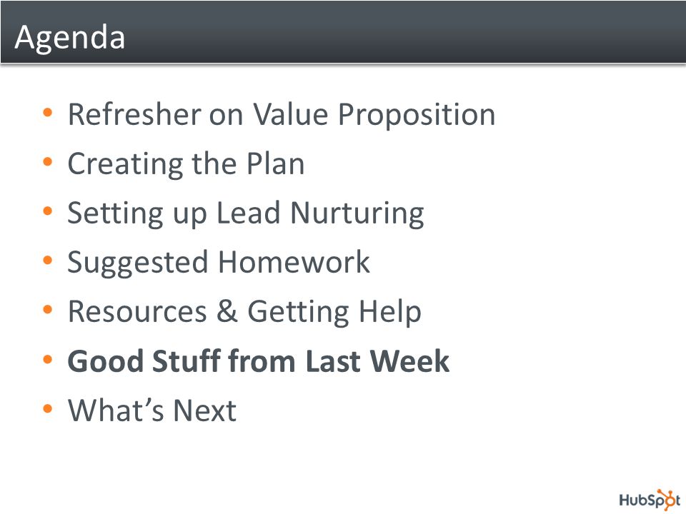 Agenda Refresher on Value Proposition Creating the Plan Setting up Lead Nurturing Suggested Homework Resources & Getting Help Good Stuff from Last Week What’s Next
