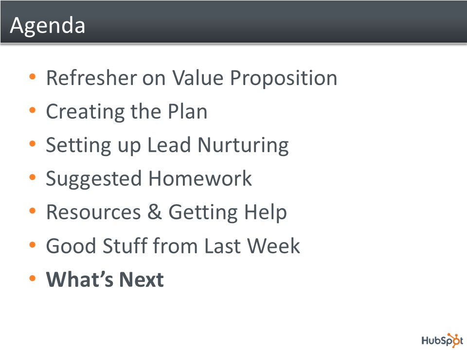 Agenda Refresher on Value Proposition Creating the Plan Setting up Lead Nurturing Suggested Homework Resources & Getting Help Good Stuff from Last Week What’s Next