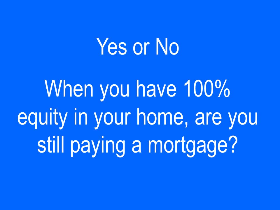 Yes or No When you have 100% equity in your home, are you still paying a mortgage
