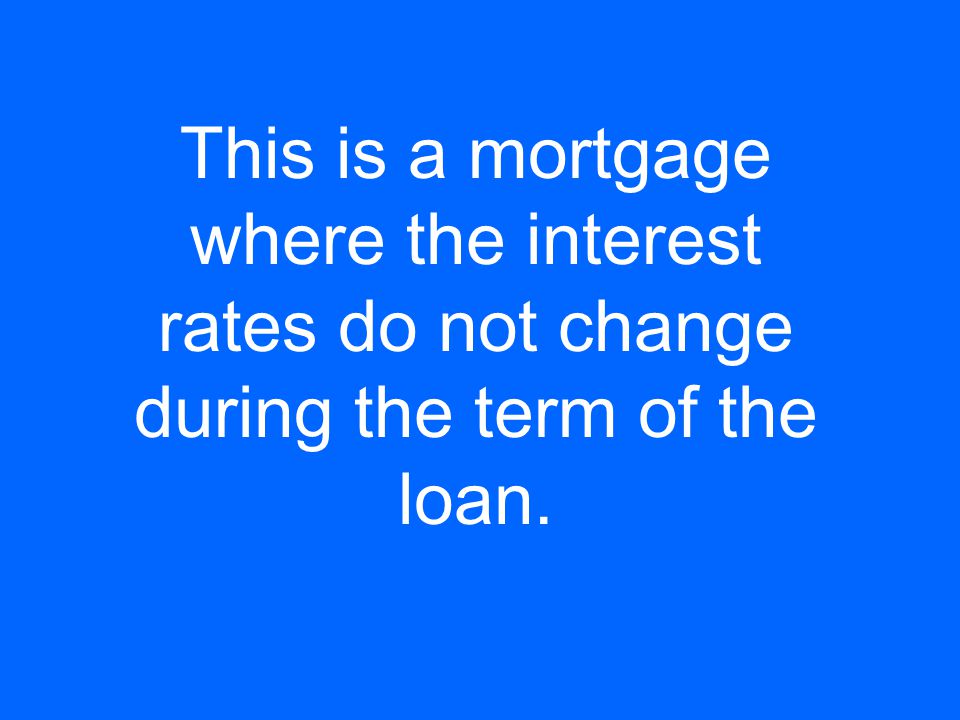 This is a mortgage where the interest rates do not change during the term of the loan.