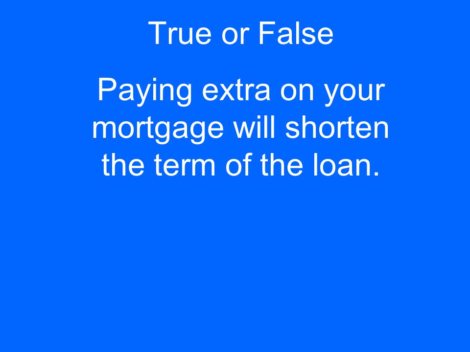 True or False Paying extra on your mortgage will shorten the term of the loan.