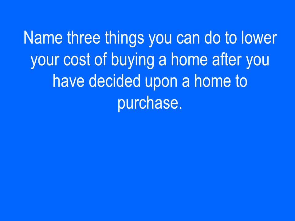 Name three things you can do to lower your cost of buying a home after you have decided upon a home to purchase.