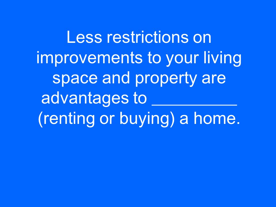 Less restrictions on improvements to your living space and property are advantages to __________ (renting or buying) a home.