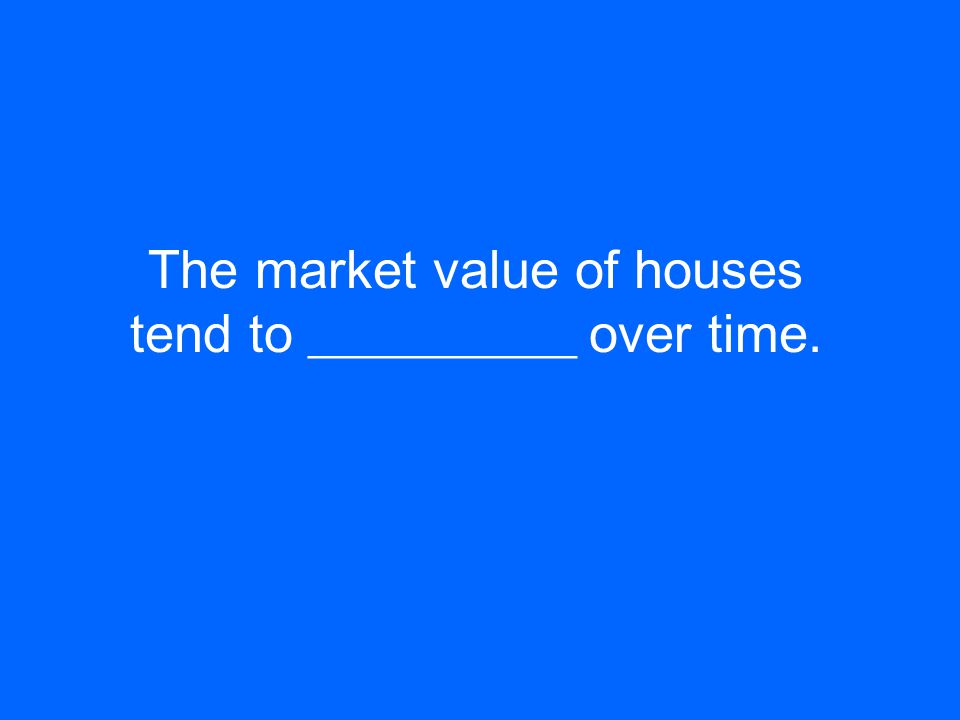The market value of houses tend to __________ over time.