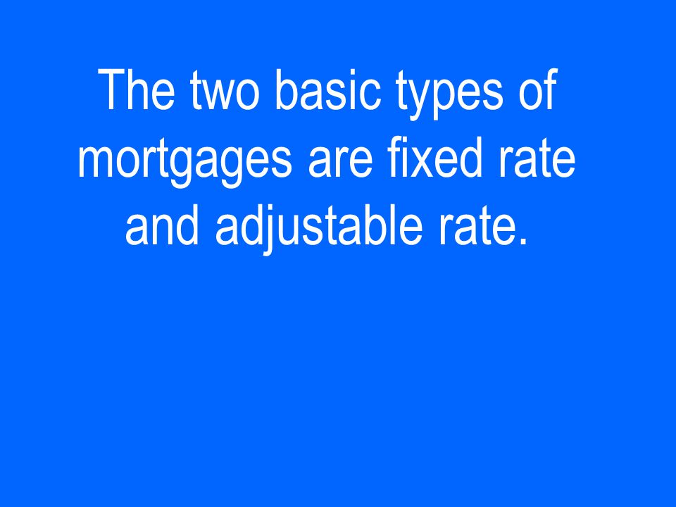 The two basic types of mortgages are fixed rate and adjustable rate.