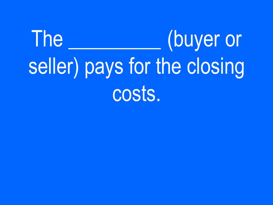 The _________ (buyer or seller) pays for the closing costs.