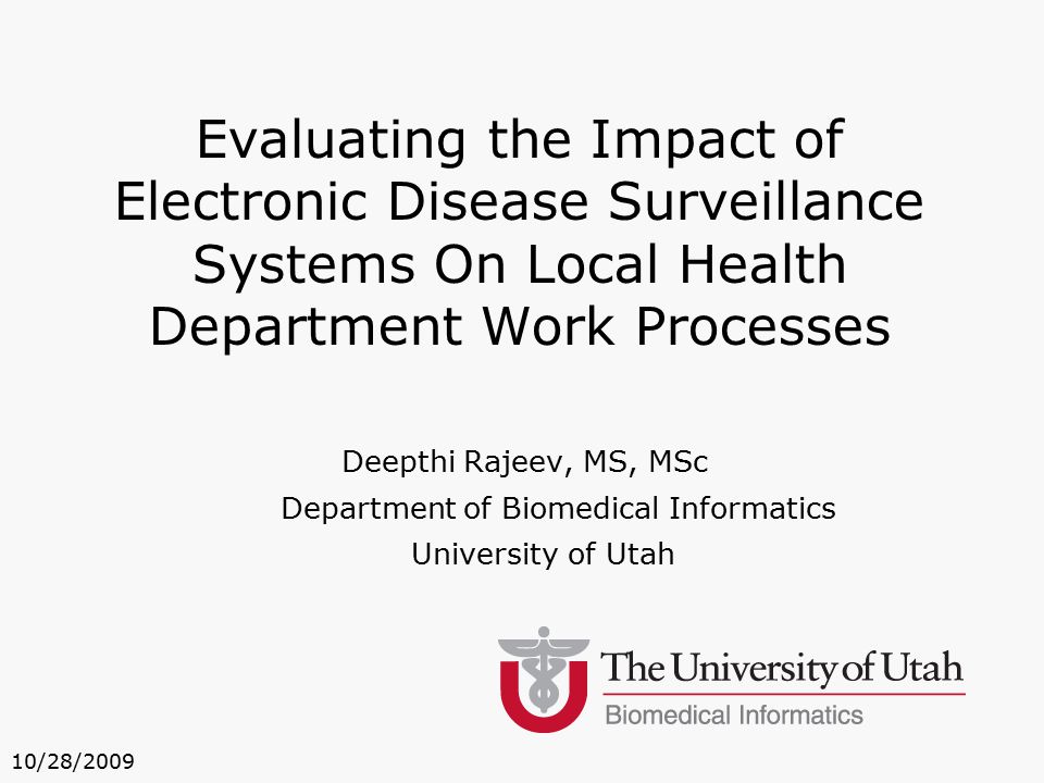Deepthi Rajeev, MS, MSc Department of Biomedical Informatics University of Utah Evaluating the Impact of Electronic Disease Surveillance Systems On Local Health Department Work Processes 10/28/2009
