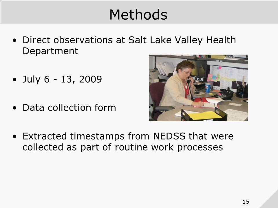 15 Methods Direct observations at Salt Lake Valley Health Department July , 2009 Data collection form Extracted timestamps from NEDSS that were collected as part of routine work processes