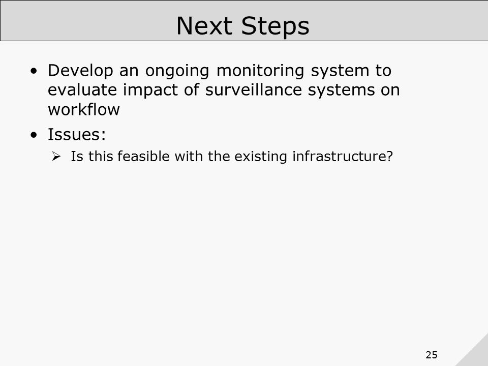 25 Next Steps Develop an ongoing monitoring system to evaluate impact of surveillance systems on workflow Issues:  Is this feasible with the existing infrastructure
