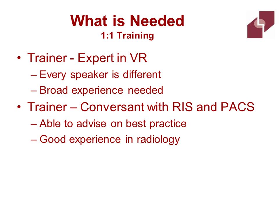 What is Needed 1:1 Training Trainer - Expert in VR –Every speaker is different –Broad experience needed Trainer – Conversant with RIS and PACS –Able to advise on best practice –Good experience in radiology