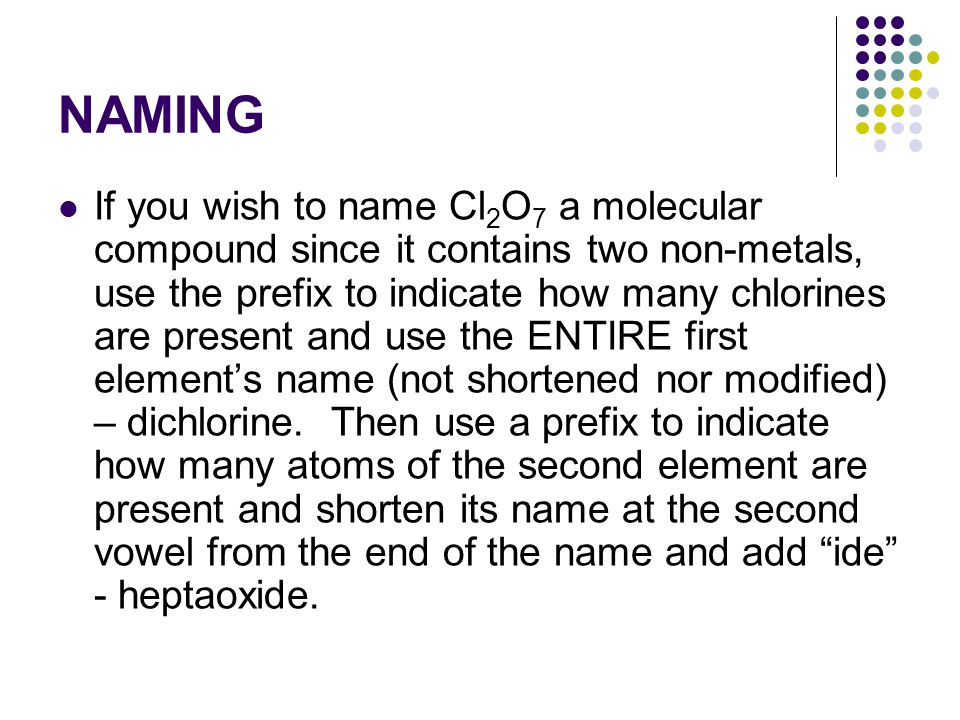 NAMING If you wish to name Cl 2 O 7 a molecular compound since it contains two non-metals, use the prefix to indicate how many chlorines are present and use the ENTIRE first element’s name (not shortened nor modified) – dichlorine.