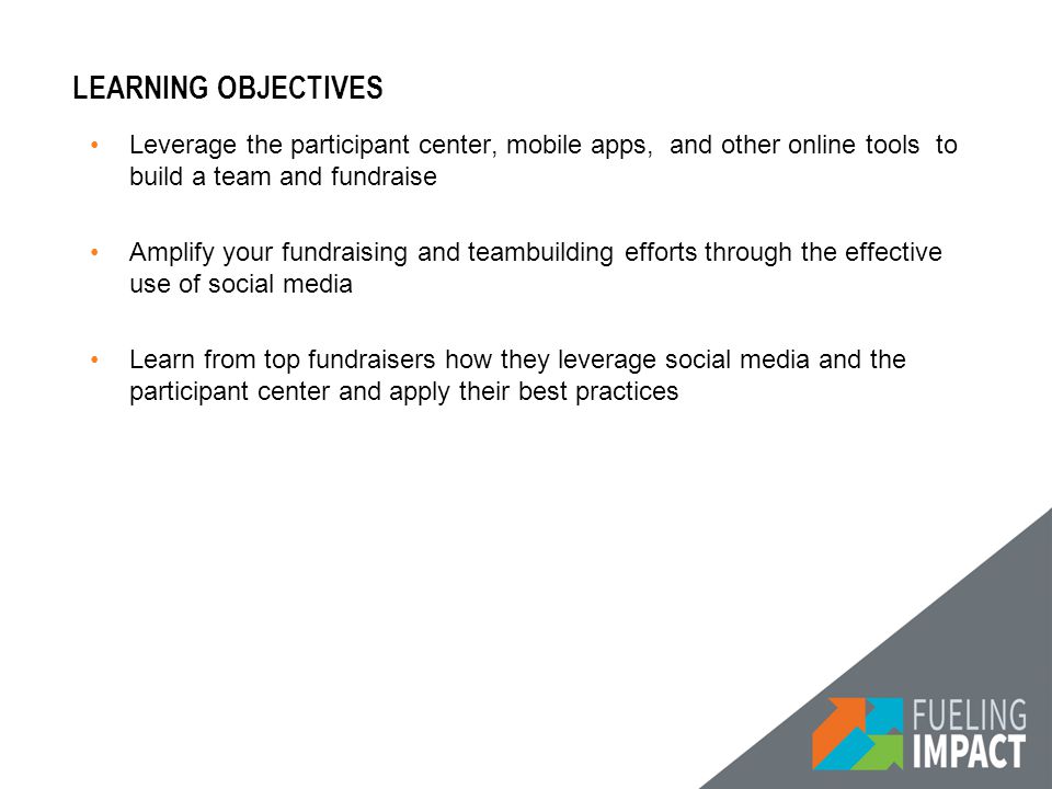 LEARNING OBJECTIVES Leverage the participant center, mobile apps, and other online tools to build a team and fundraise Amplify your fundraising and teambuilding efforts through the effective use of social media Learn from top fundraisers how they leverage social media and the participant center and apply their best practices