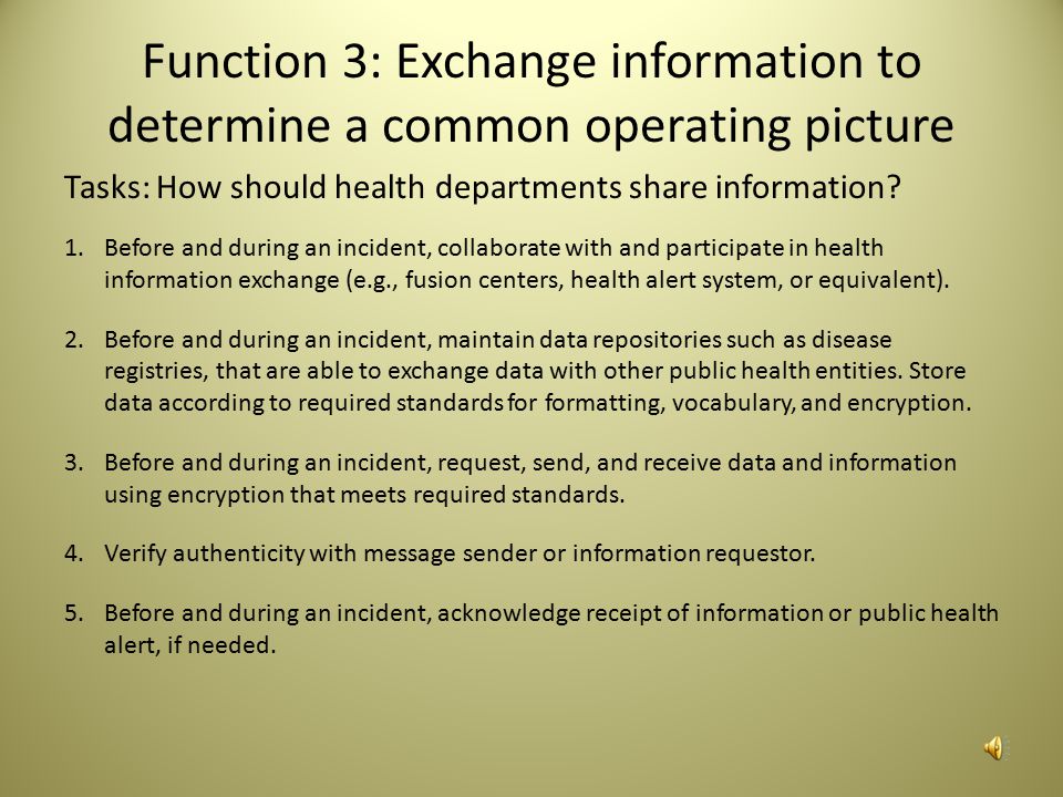 Task Elements There are elements that health departments should keep in mind to address different aspects of the tasks: Data exchange requirements for each stakeholder Health information exchange protocols Communications processes to communicate with identified stakeholders MOUs or other letters of agreement for participation and information sharing Processes to adhere to applicable state and federal privacy and civil liberties provisions Processes for exchanging information when security clearances apply Documentation of state laws and regulations prohibiting information sharing Processes and frequency for data exchange Awareness-level training in the pertinent laws and policies regarding information sharing Information systems following industry or national system-independent data standards Conversions to convert non-standard formats into federally accepted standards