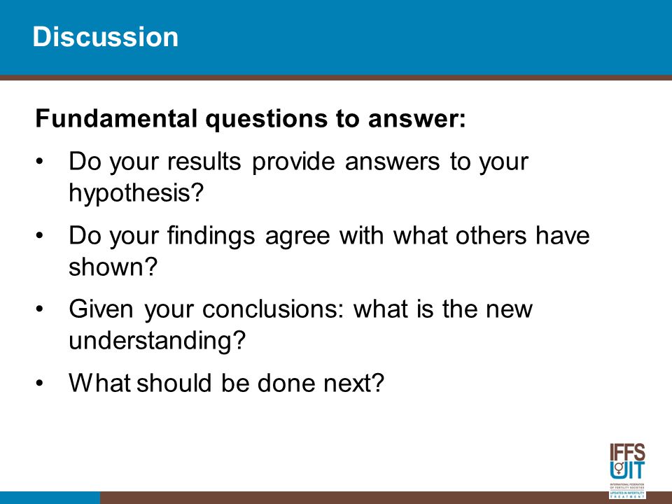 Discussion Fundamental questions to answer: Do your results provide answers to your hypothesis.